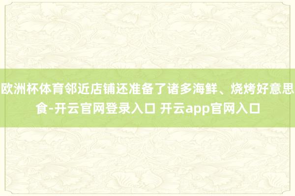 欧洲杯体育邻近店铺还准备了诸多海鲜、烧烤好意思食-开云官网登录入口 开云app官网入口