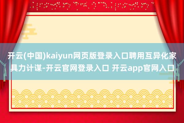 开云(中国)kaiyun网页版登录入口聘用互异化家具力计谋-开云官网登录入口 开云app官网入口