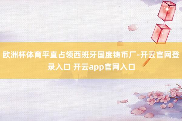 欧洲杯体育平直占领西班牙国度铸币厂-开云官网登录入口 开云app官网入口