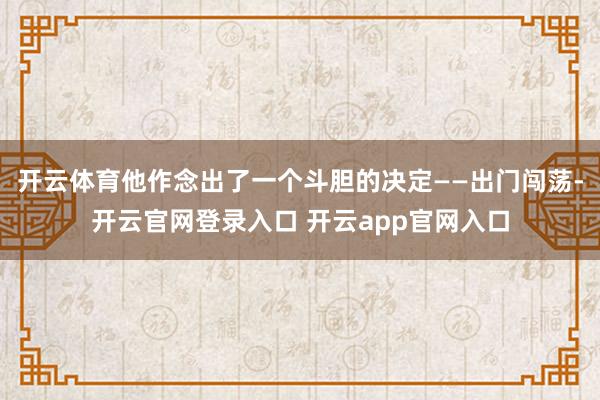开云体育他作念出了一个斗胆的决定——出门闯荡-开云官网登录入口 开云app官网入口