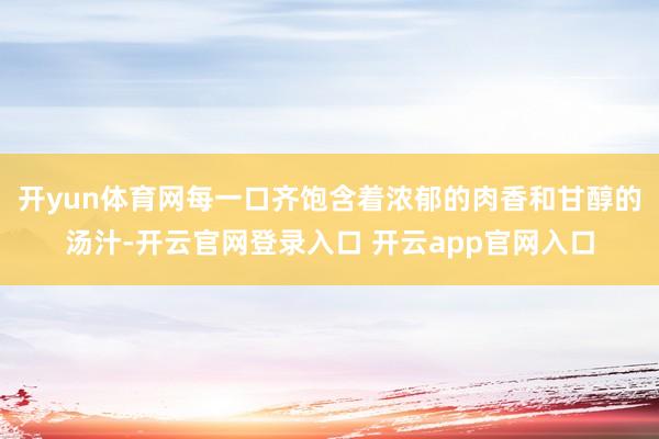 开yun体育网每一口齐饱含着浓郁的肉香和甘醇的汤汁-开云官网登录入口 开云app官网入口