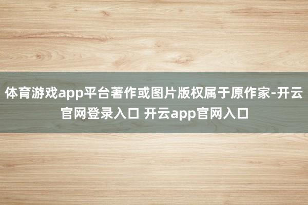 体育游戏app平台著作或图片版权属于原作家-开云官网登录入口 开云app官网入口