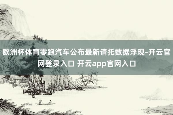 欧洲杯体育零跑汽车公布最新请托数据浮现-开云官网登录入口 开云app官网入口