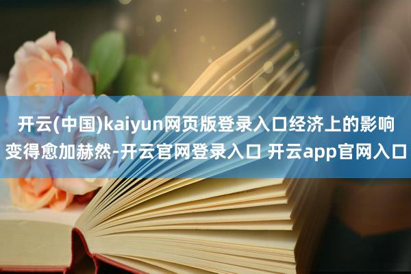 开云(中国)kaiyun网页版登录入口经济上的影响变得愈加赫然-开云官网登录入口 开云app官网入口