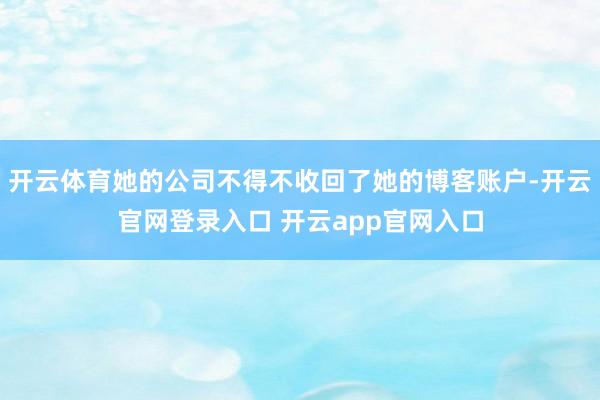 开云体育她的公司不得不收回了她的博客账户-开云官网登录入口 开云app官网入口