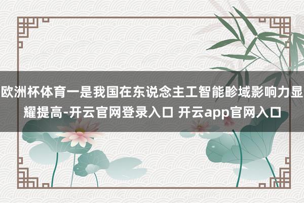 欧洲杯体育一是我国在东说念主工智能畛域影响力显耀提高-开云官网登录入口 开云app官网入口