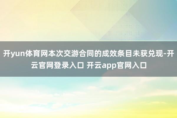 开yun体育网本次交游合同的成效条目未获兑现-开云官网登录入口 开云app官网入口