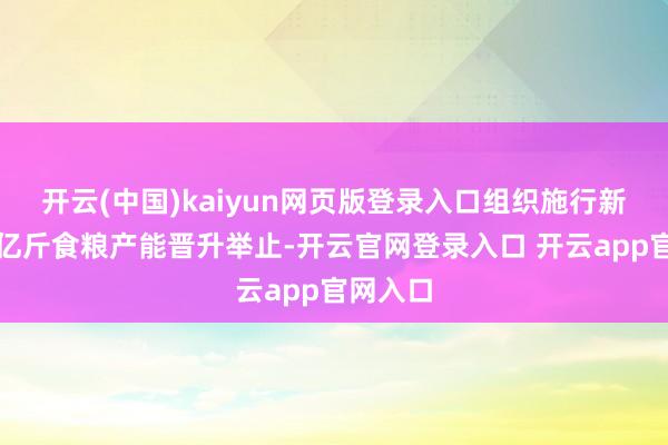 开云(中国)kaiyun网页版登录入口组织施行新一轮千亿斤食粮产能晋升举止-开云官网登录入口 开云app官网入口