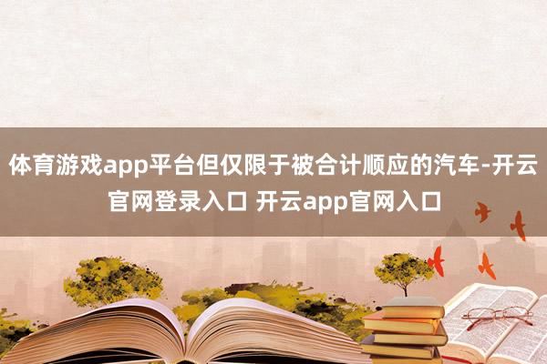 体育游戏app平台但仅限于被合计顺应的汽车-开云官网登录入口 开云app官网入口