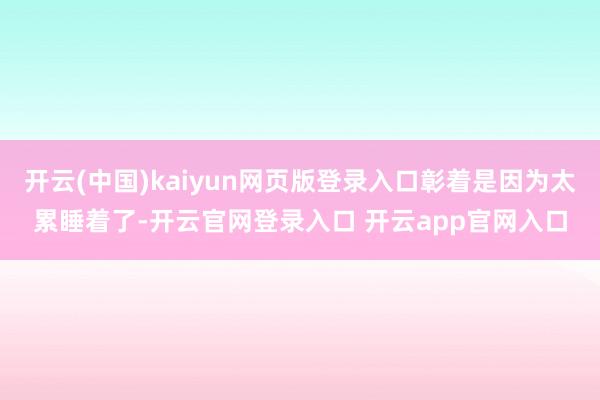 开云(中国)kaiyun网页版登录入口彰着是因为太累睡着了-开云官网登录入口 开云app官网入口