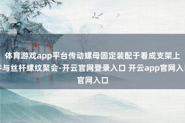 体育游戏app平台传动螺母固定装配于看成支架上并与丝杆螺纹聚会-开云官网登录入口 开云app官网入口