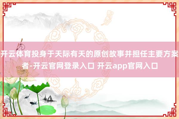 开云体育投身于天际有天的原创故事并担任主要方案者-开云官网登录入口 开云app官网入口