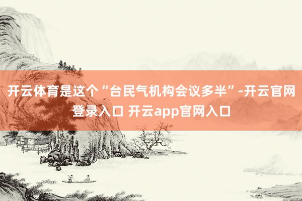 开云体育是这个“台民气机构会议多半”-开云官网登录入口 开云app官网入口