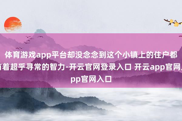 体育游戏app平台却没念念到这个小镇上的住户都领有着超乎寻常的智力-开云官网登录入口 开云app官网入口