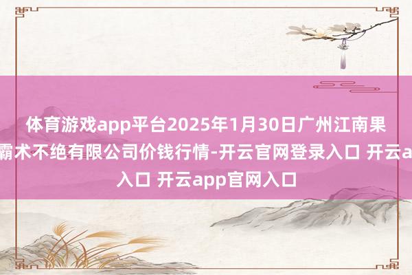体育游戏app平台2025年1月30日广州江南果菜批发阛阓霸术不绝有限公司价钱行情-开云官网登录入口 开云app官网入口