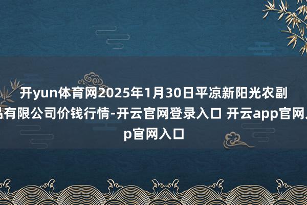 开yun体育网2025年1月30日平凉新阳光农副居品有限公司价钱行情-开云官网登录入口 开云app官网入口