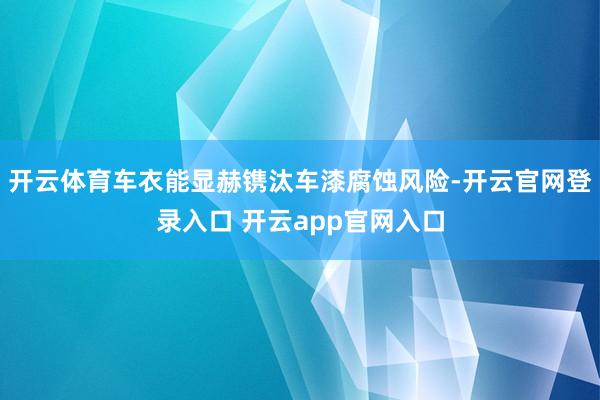 开云体育车衣能显赫镌汰车漆腐蚀风险-开云官网登录入口 开云app官网入口