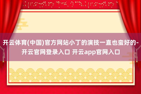 开云体育(中国)官方网站小丁的演技一直也蛮好的-开云官网登录入口 开云app官网入口