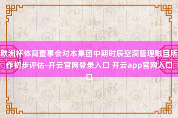 欧洲杯体育董事会对本集团中期时辰空洞管理账目所作初步评估-开云官网登录入口 开云app官网入口