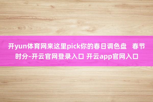 开yun体育网来这里pick你的春日调色盘   春节时分-开云官网登录入口 开云app官网入口