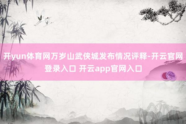 开yun体育网万岁山武侠城发布情况评释-开云官网登录入口 开云app官网入口