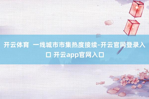 开云体育  一线城市市集热度接续-开云官网登录入口 开云app官网入口