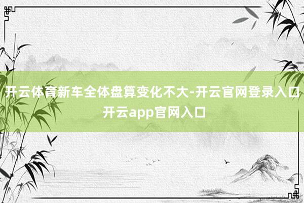 开云体育新车全体盘算变化不大-开云官网登录入口 开云app官网入口