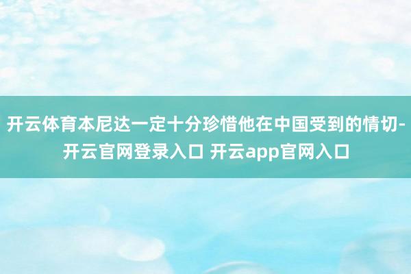 开云体育本尼达一定十分珍惜他在中国受到的情切-开云官网登录入口 开云app官网入口