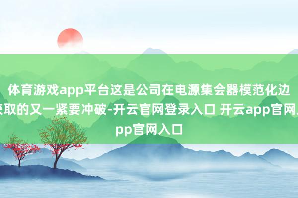 体育游戏app平台这是公司在电源集会器模范化边界获取的又一紧要冲破-开云官网登录入口 开云app官网入口
