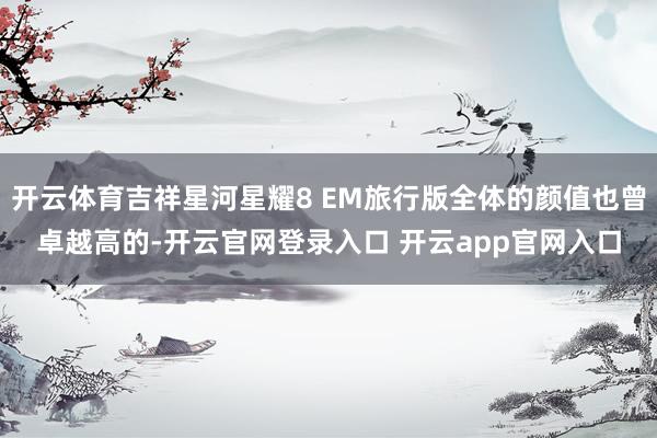 开云体育吉祥星河星耀8 EM旅行版全体的颜值也曾卓越高的-开云官网登录入口 开云app官网入口