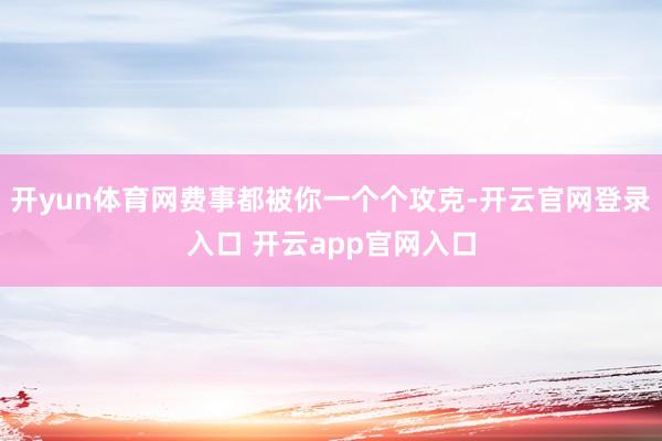 开yun体育网费事都被你一个个攻克-开云官网登录入口 开云app官网入口