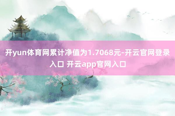 开yun体育网累计净值为1.7068元-开云官网登录入口 开云app官网入口