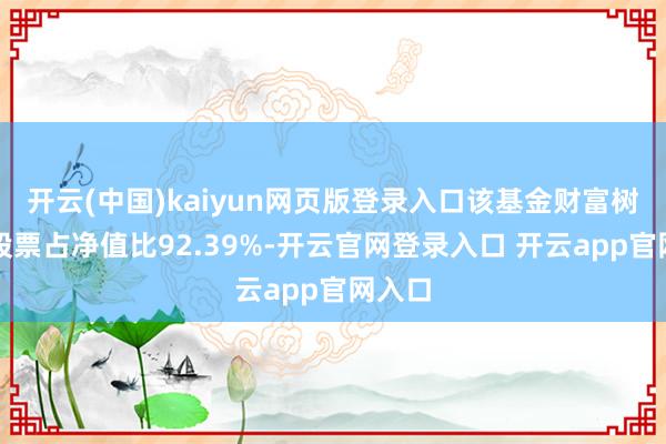 开云(中国)kaiyun网页版登录入口该基金财富树立：股票占净值比92.39%-开云官网登录入口 开云app官网入口