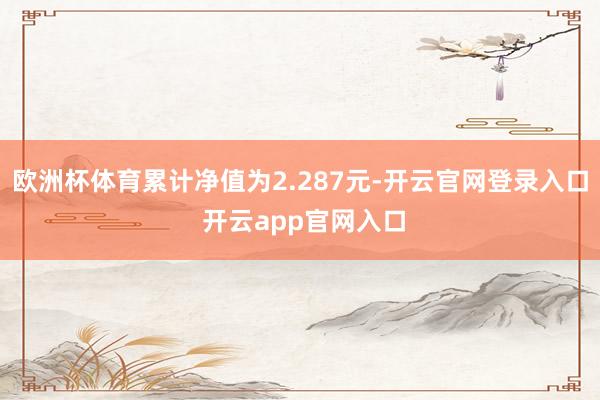 欧洲杯体育累计净值为2.287元-开云官网登录入口 开云app官网入口