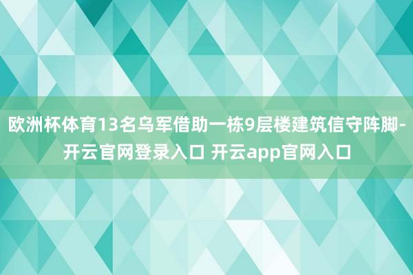 欧洲杯体育13名乌军借助一栋9层楼建筑信守阵脚-开云官网登录入口 开云app官网入口
