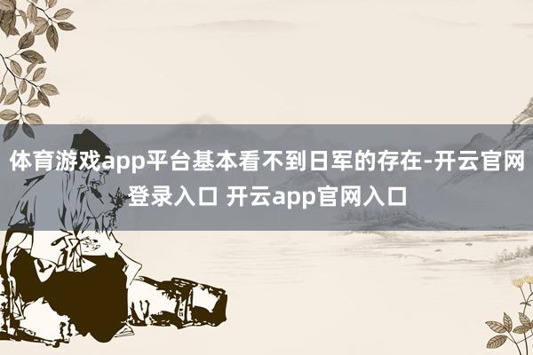 体育游戏app平台基本看不到日军的存在-开云官网登录入口 开云app官网入口