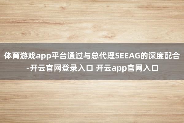 体育游戏app平台通过与总代理SEEAG的深度配合-开云官网登录入口 开云app官网入口