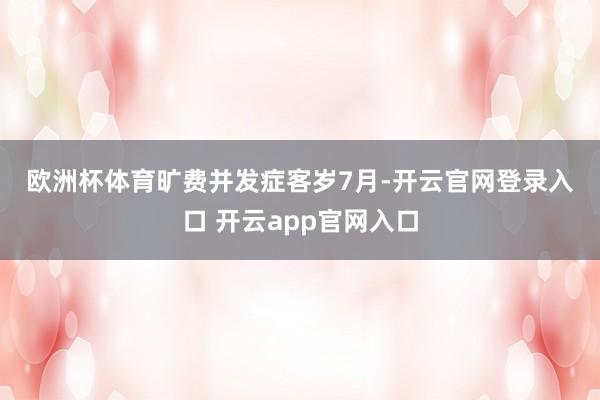 欧洲杯体育　　旷费并发症　　客岁7月-开云官网登录入口 开云app官网入口