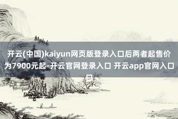 开云(中国)kaiyun网页版登录入口后两者起售价为7900元起-开云官网登录入口 开云app官网入口