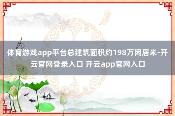 体育游戏app平台总建筑面积约198万闲居米-开云官网登录入口 开云app官网入口