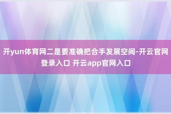 开yun体育网二是要准确把合手发展空间-开云官网登录入口 开云app官网入口