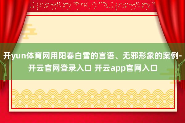 开yun体育网用阳春白雪的言语、无邪形象的案例-开云官网登录入口 开云app官网入口