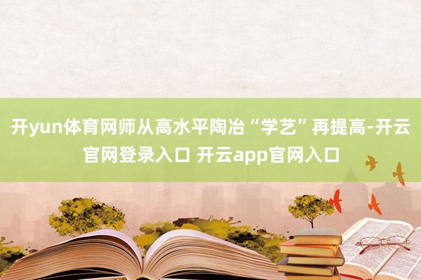 开yun体育网师从高水平陶冶“学艺”再提高-开云官网登录入口 开云app官网入口