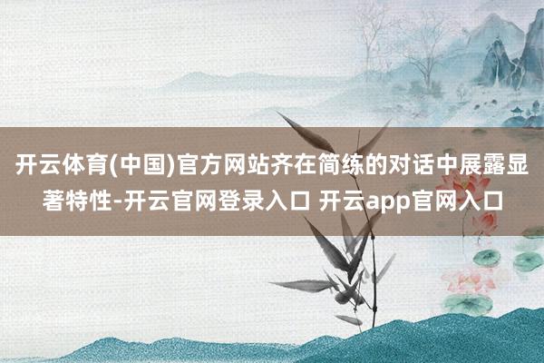 开云体育(中国)官方网站齐在简练的对话中展露显著特性-开云官网登录入口 开云app官网入口