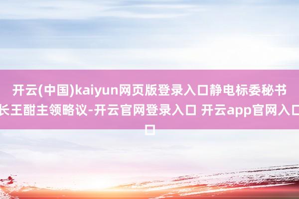 开云(中国)kaiyun网页版登录入口静电标委秘书长王酣主领略议-开云官网登录入口 开云app官网入口