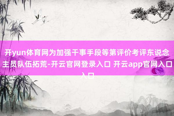 开yun体育网为加强干事手段等第评价考评东说念主员队伍拓荒-开云官网登录入口 开云app官网入口