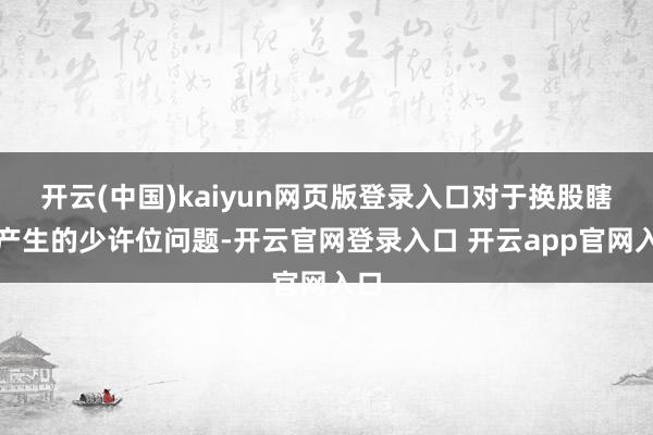 开云(中国)kaiyun网页版登录入口对于换股瞎想产生的少许位问题-开云官网登录入口 开云app官网入口