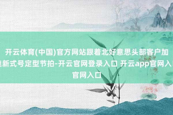 开云体育(中国)官方网站跟着北好意思头部客户加速新式号定型节拍-开云官网登录入口 开云app官网入口