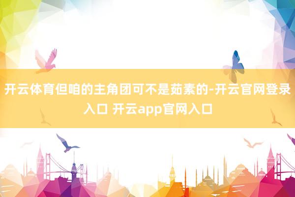 开云体育但咱的主角团可不是茹素的-开云官网登录入口 开云app官网入口