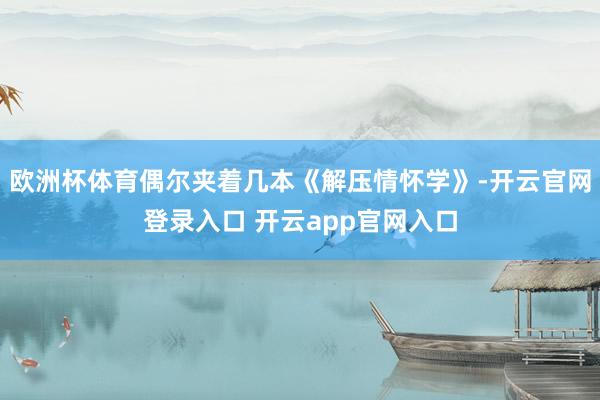 欧洲杯体育偶尔夹着几本《解压情怀学》-开云官网登录入口 开云app官网入口